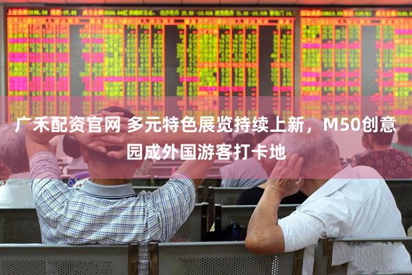 广禾配资官网 多元特色展览持续上新，M50创意园成外国游客打卡地