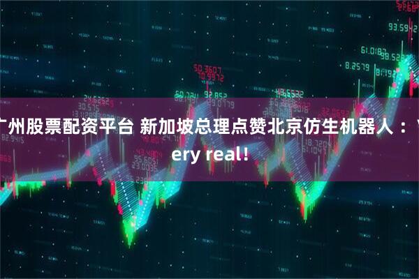广州股票配资平台 新加坡总理点赞北京仿生机器人 ：Very real！