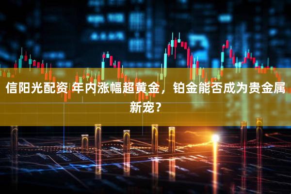 信阳光配资 年内涨幅超黄金，铂金能否成为贵金属新宠？