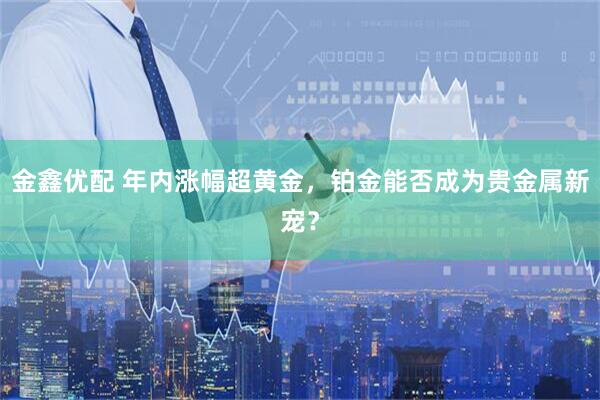 金鑫优配 年内涨幅超黄金，铂金能否成为贵金属新宠？