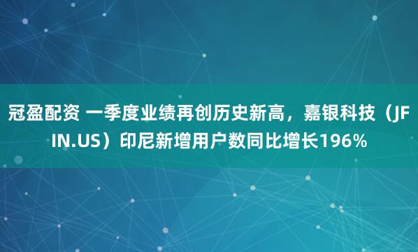 冠盈配资 一季度业绩再创历史新高，嘉银科技（JFIN.US）印尼新增用户数同比增长196%