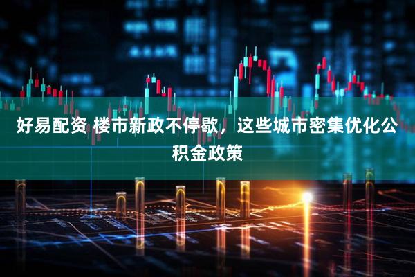 好易配资 楼市新政不停歇，这些城市密集优化公积金政策