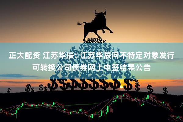 正大配资 江苏华辰: 江苏华辰向不特定对象发行可转换公司债券网上中签结果公告