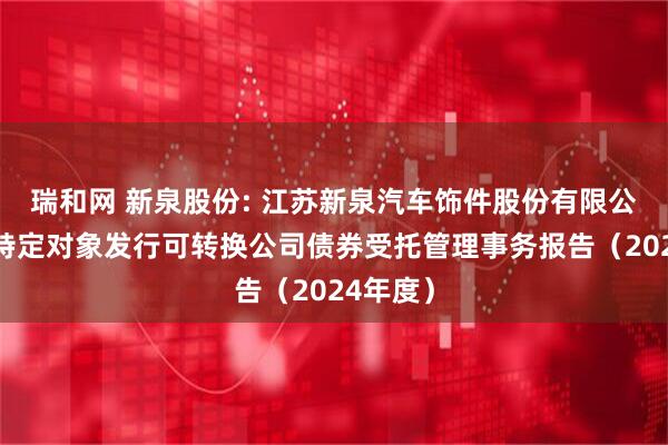 瑞和网 新泉股份: 江苏新泉汽车饰件股份有限公司向不特定对象发行可转换公司债券受托管理事务报告（2024年度）