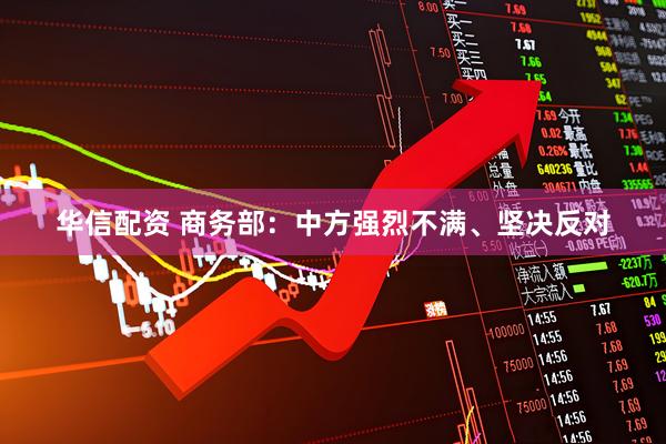 华信配资 商务部：中方强烈不满、坚决反对