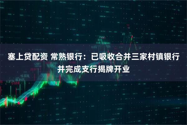塞上贷配资 常熟银行：已吸收合并三家村镇银行并完成支行揭牌开业