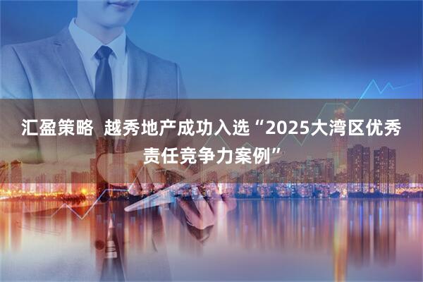 汇盈策略  越秀地产成功入选“2025大湾区优秀责任竞争力案例”