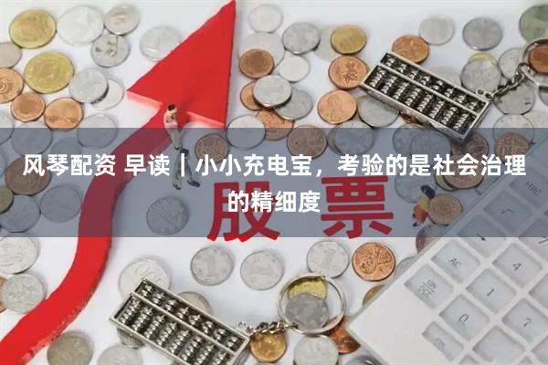风琴配资 早读｜小小充电宝，考验的是社会治理的精细度