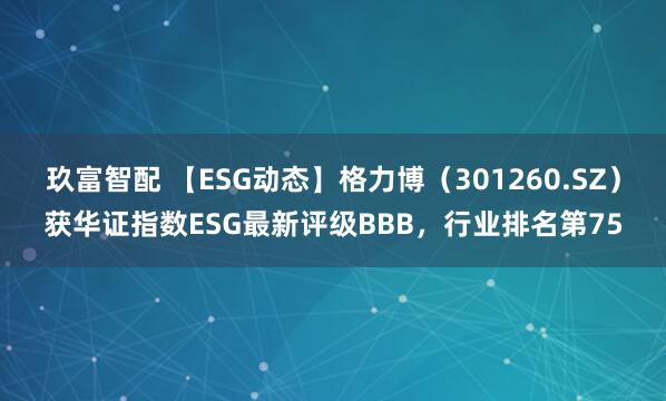玖富智配 【ESG动态】格力博（301260.SZ）获华证指数ESG最新评级BBB，行业排名第75