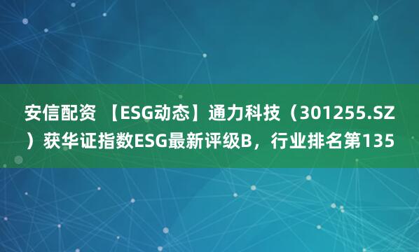 安信配资 【ESG动态】通力科技（301255.SZ）获华证指数ESG最新评级B，行业排名第135