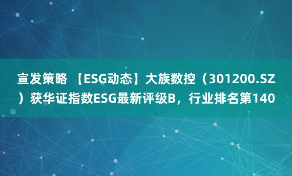 宣发策略 【ESG动态】大族数控（301200.SZ）获华证指数ESG最新评级B，行业排名第140