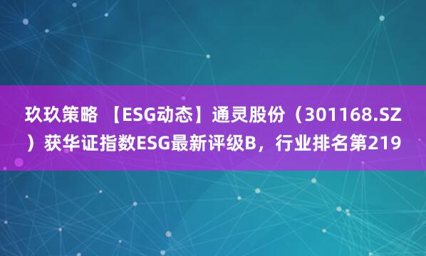 玖玖策略 【ESG动态】通灵股份（301168.SZ）获华证指数ESG最新评级B，行业排名第219