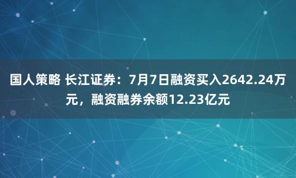 国人策略 长江证券：7月7日融资买入2642.24万元，融资融券余额12.23亿元