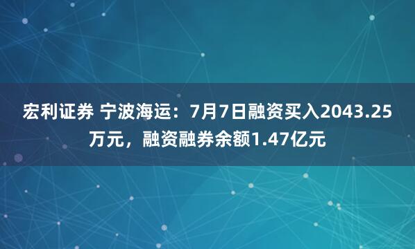 宏利证券 宁波海运：7月7日融资买入2043.25万元，融资融券余额1.47亿元