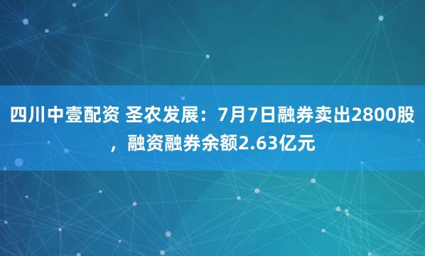 四川中壹配资 圣农发展：7月7日融券卖出2800股，融资融券余额2.63亿元