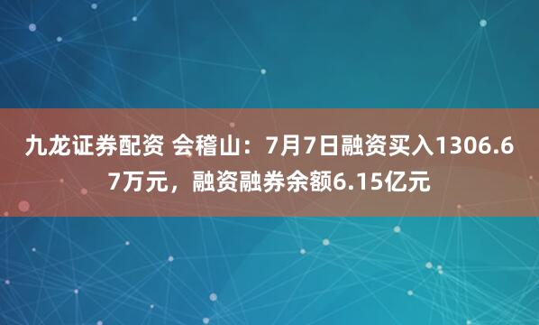 九龙证券配资 会稽山：7月7日融资买入1306.67万元，融资融券余额6.15亿元