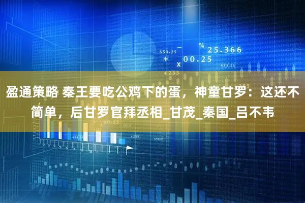 盈通策略 秦王要吃公鸡下的蛋，神童甘罗：这还不简单，后甘罗官拜丞相_甘茂_秦国_吕不韦