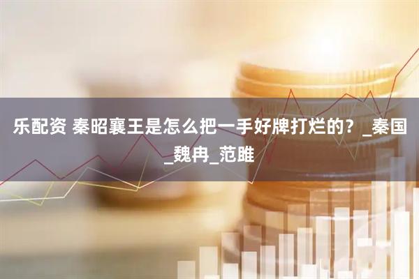 乐配资 秦昭襄王是怎么把一手好牌打烂的？_秦国_魏冉_范雎