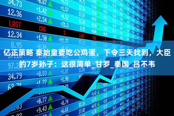 亿正策略 秦始皇要吃公鸡蛋，下令三天找到，大臣的7岁孙子：这很简单_甘罗_秦国_吕不韦