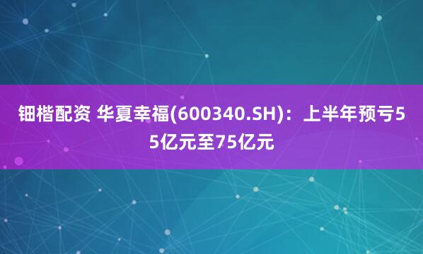 钿楷配资 华夏幸福(600340.SH)：上半年预亏55亿元至75亿元