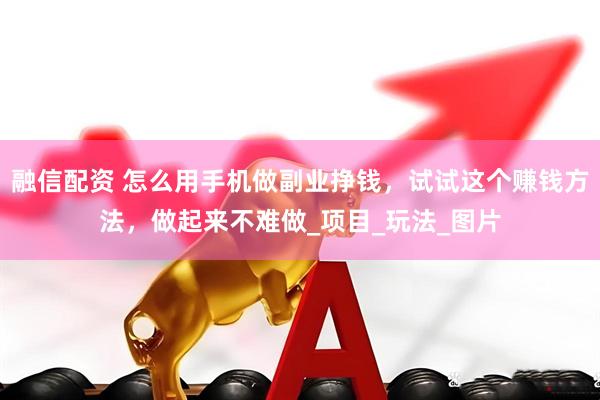 融信配资 怎么用手机做副业挣钱，试试这个赚钱方法，做起来不难做_项目_玩法_图片