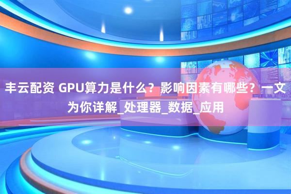 丰云配资 GPU算力是什么？影响因素有哪些？一文为你详解_处理器_数据_应用
