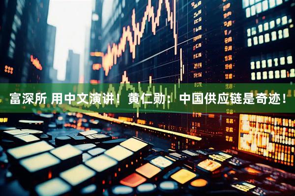 富深所 用中文演讲！黄仁勋：中国供应链是奇迹！