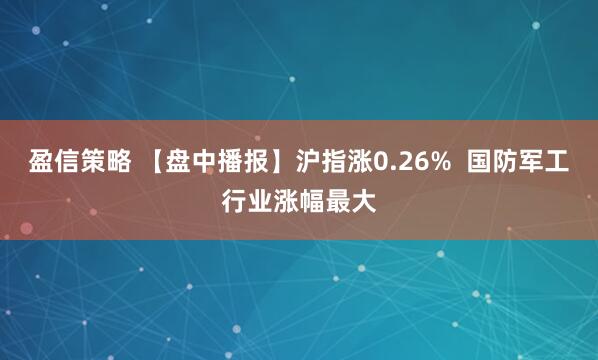 盈信策略 【盘中播报】沪指涨0.26%  国防军工行业涨幅最大