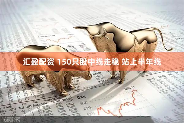 汇盈配资 150只股中线走稳 站上半年线