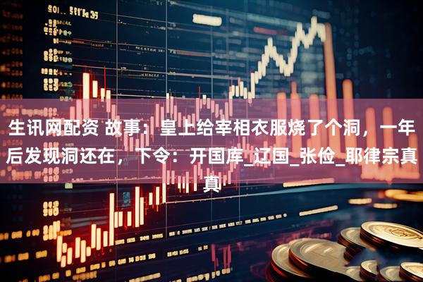 生讯网配资 故事：皇上给宰相衣服烧了个洞，一年后发现洞还在，下令：开国库_辽国_张俭_耶律宗真