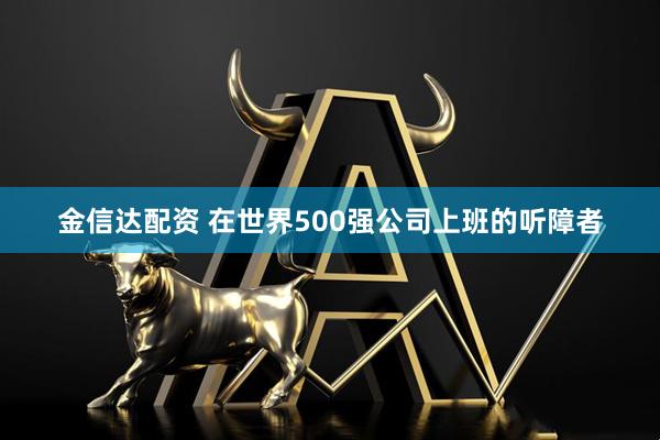 金信达配资 在世界500强公司上班的听障者