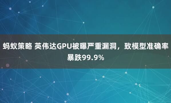 蚂蚁策略 英伟达GPU被曝严重漏洞，致模型准确率暴跌99.9%