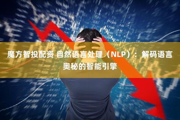 魔方智投配资 自然语言处理（NLP）：解码语言奥秘的智能引擎
