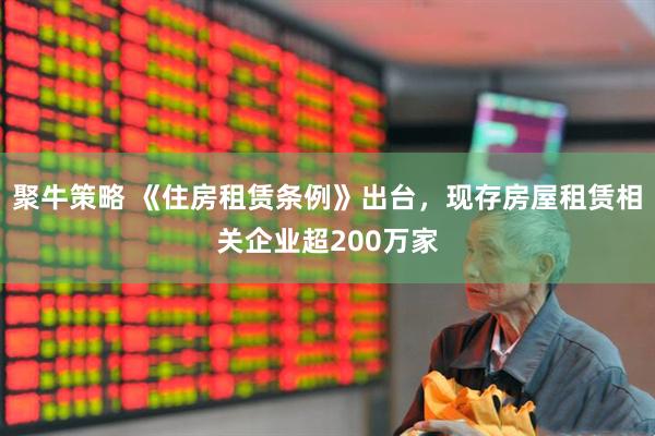聚牛策略 《住房租赁条例》出台，现存房屋租赁相关企业超200万家