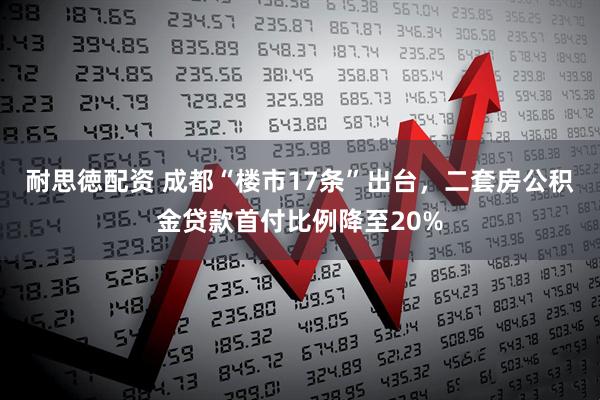 耐思徳配资 成都“楼市17条”出台，二套房公积金贷款首付比例降至20%