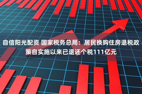 自信阳光配资 国家税务总局：居民换购住房退税政策自实施以来已退还个税111亿元