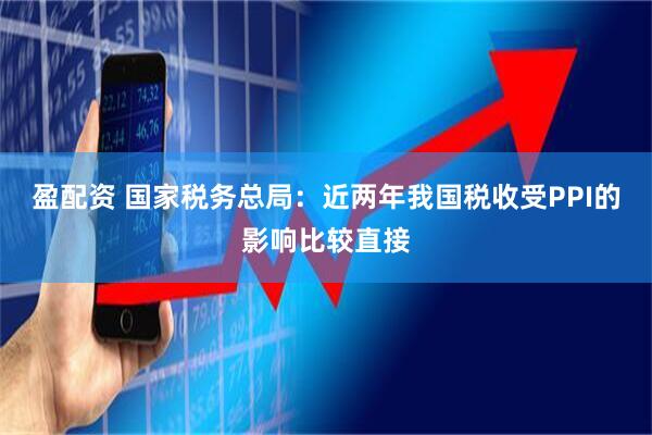 盈配资 国家税务总局：近两年我国税收受PPI的影响比较直接