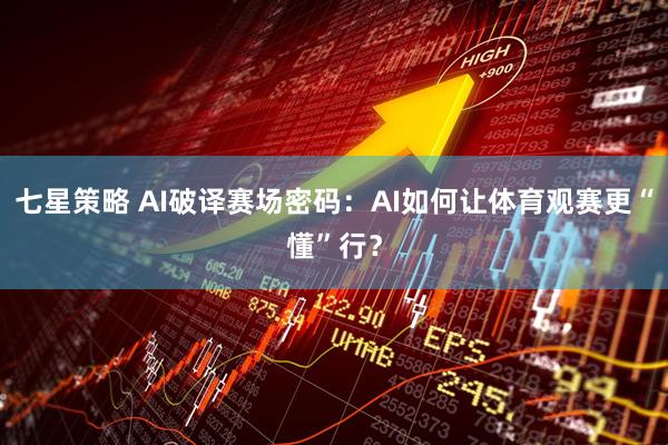 七星策略 AI破译赛场密码：AI如何让体育观赛更“懂”行？