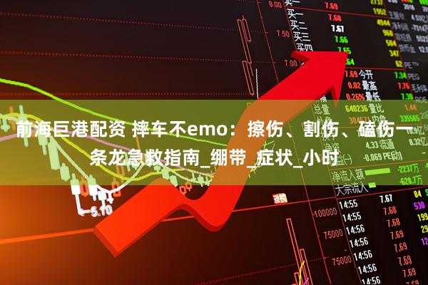 前海巨港配资 摔车不emo：擦伤、割伤、磕伤一条龙急救指南_绷带_症状_小时