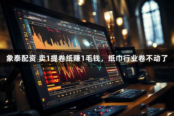 象泰配资 卖1提卷纸赚1毛钱，纸巾行业卷不动了