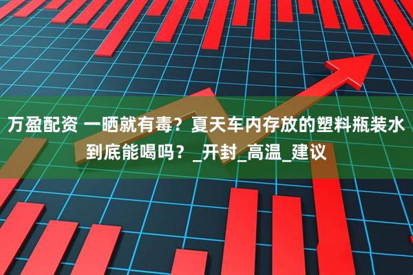 万盈配资 一晒就有毒？夏天车内存放的塑料瓶装水到底能喝吗？_开封_高温_建议