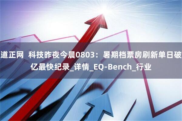 道正网  科技昨夜今晨0803：暑期档票房刷新单日破亿最快纪录_详情_EQ-Bench_行业