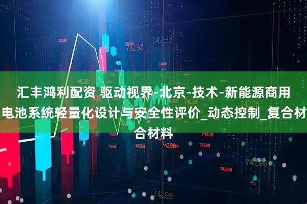 汇丰鸿利配资 驱动视界-北京-技术-新能源商用车电池系统轻量化设计与安全性评价_动态控制_复合材料