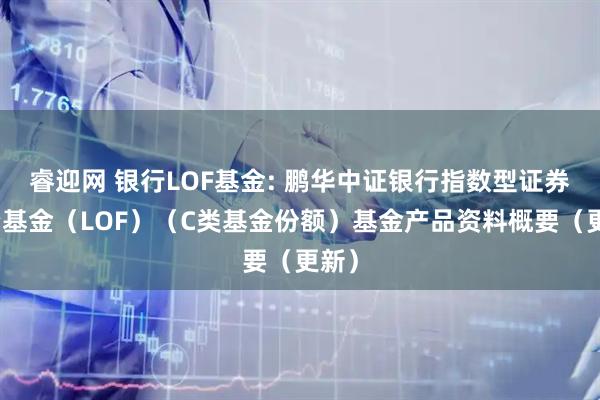 睿迎网 银行LOF基金: 鹏华中证银行指数型证券投资基金（LOF）（C类基金份额）基金产品资料概要（更新）