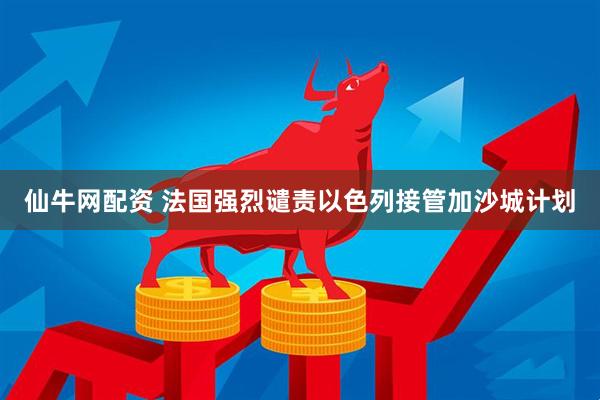 仙牛网配资 法国强烈谴责以色列接管加沙城计划