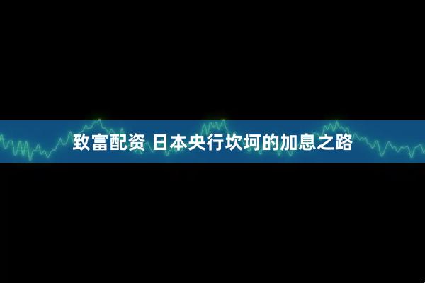 致富配资 日本央行坎坷的加息之路