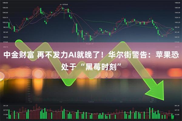 中金财富 再不发力AI就晚了！华尔街警告：苹果恐处于 “黑莓时刻”